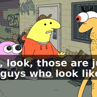 Now, look, those are just two guys who look like us.