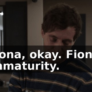 Fiona, okay. Fiona! Immaturity.