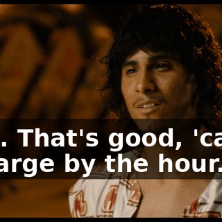 Huh. That's good, 'cause I charge by the hour.