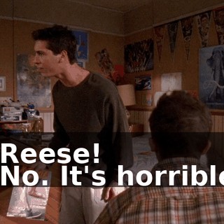 - Reese! - No. It's horrible.
