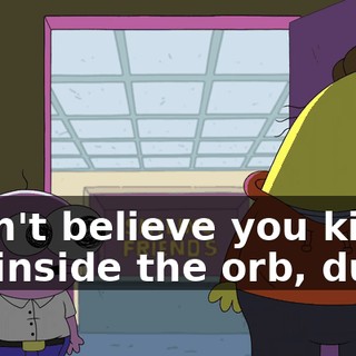 I can't believe you killed me inside the orb, dude.