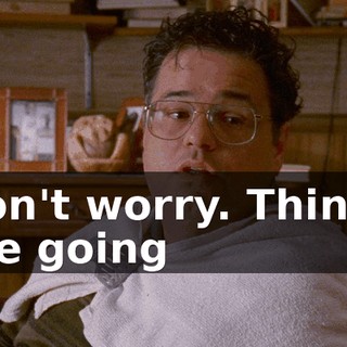 Don't worry. Things are going