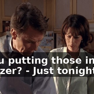 - You putting those in the freezer? - Just tonight.
