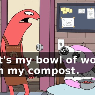 That's my bowl of worms from my compost.