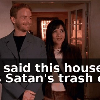 You said this house was Satan's trash can.