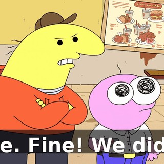 Fine. Fine! We did it!