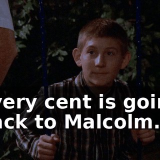 Every cent is going back to Malcolm.