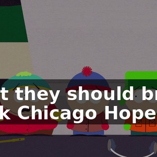 That they should bring back Chicago Hope