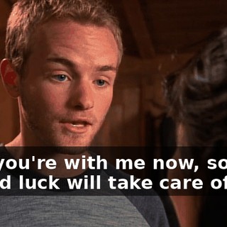 And you're with me now, so my stupid luck will take care of you.