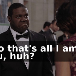 - So that's all I am to you, huh?