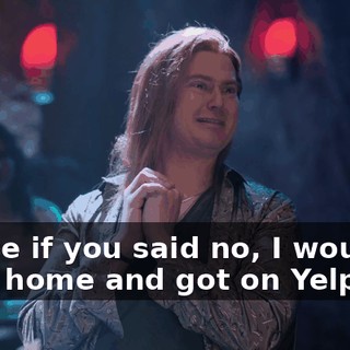 'Cause if you said no, I would've gone home and got on Yelp