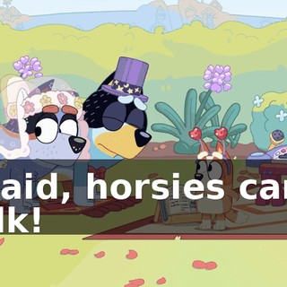 I said, horsies can't talk!