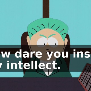 How dare you insult my intellect.