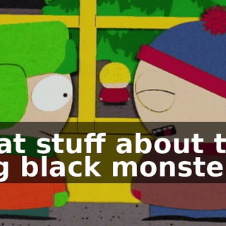 that stuff about the big black monster.
