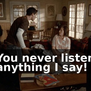 You never listen anything I say!