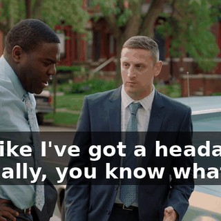 It's like I've got a headache. Actually, you know what?