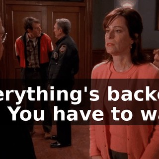 Everything's backed up. You have to wait.