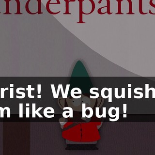 Christ! We squished him like a bug!