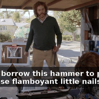 May I borrow this hammer to pound in these flamboyant little nails?