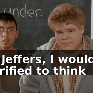 Mr. Jeffers, I would be horrified to think