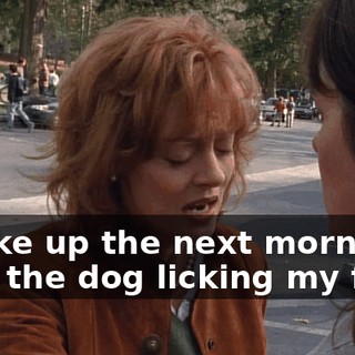 I woke up the next morning with the dog licking my face.