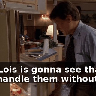 and Lois is gonna see that I can handle them without her.