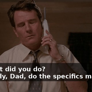 - What did you do? - Really, Dad, do the specifics matter?