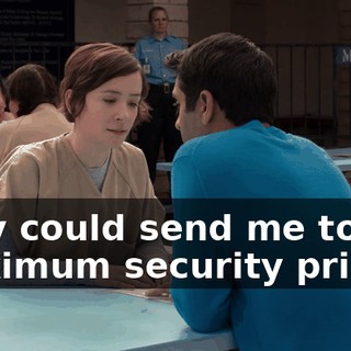 they could send me to maximum security prison,