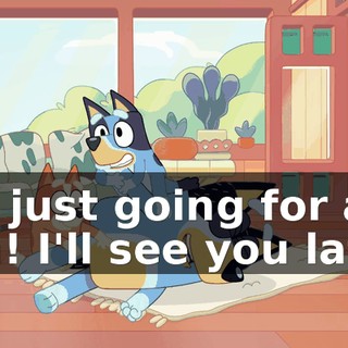 I'm just going for a run! I'll see you later.
