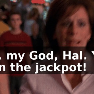 Oh, my God, Hal. You won the jackpot!