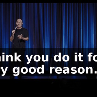 I think you do it for a very good reason.