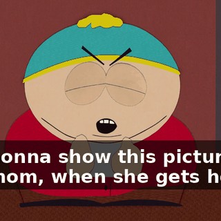 I'm gonna show this picture to my mom, when she gets home!