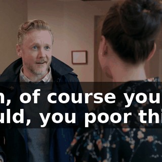 - Oh, of course you would, you poor thing.