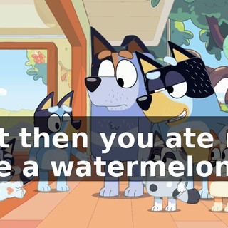 but then you ate me like a watermelon,