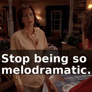 Stop being so melodramatic.