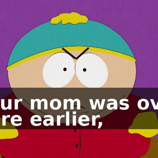 your mom was over here earlier,
