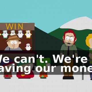 We can't. We're saving our money