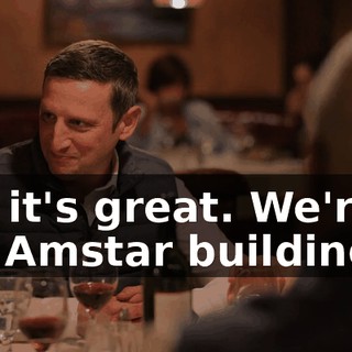 Oh, it's great. We're in the Amstar building.