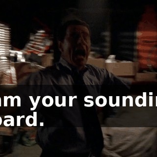 I am your sounding board.