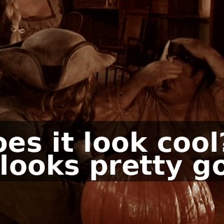 - Does it look cool? - It looks pretty good.