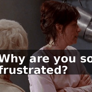 Why are you so frustrated?