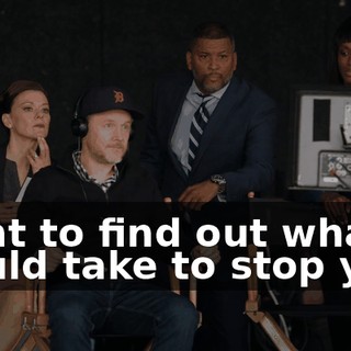 want to find out what it would take to stop you
