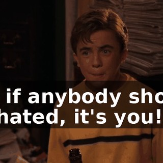 but if anybody should be hated, it's you!
