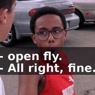 - open fly. - All right, fine.