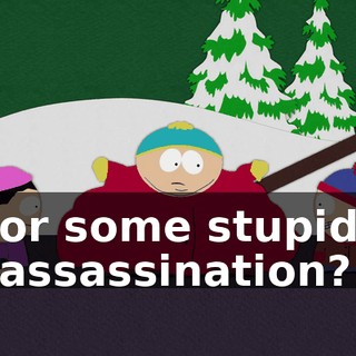 or some stupid assassination?