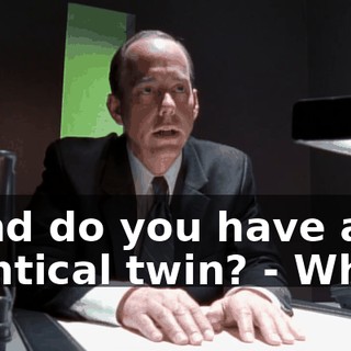 - And do you have an identical twin? - What?