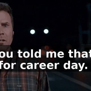 What you told me that day at school for career day.