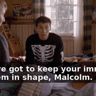 You've got to keep your immune system in shape, Malcolm.