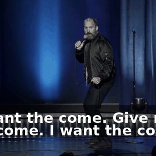 "I want the come. Give me the come. I want the come."