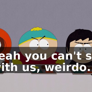 Yeah you can't sit with us, weirdo.